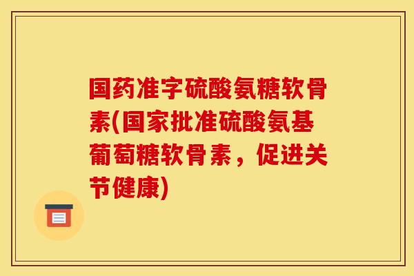国药准字硫酸氨糖软骨素(国家批准硫酸氨基葡萄糖软骨素，促进关节健康)