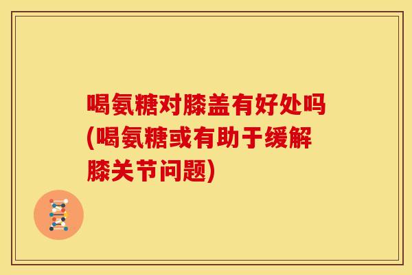 喝氨糖对膝盖有好处吗(喝氨糖或有助于缓解膝关节问题)-第1张图片-关节骑士 喝氨糖对膝盖有好处吗(喝氨糖或有助于缓解膝关节问题)-第1张图片-关节骑士