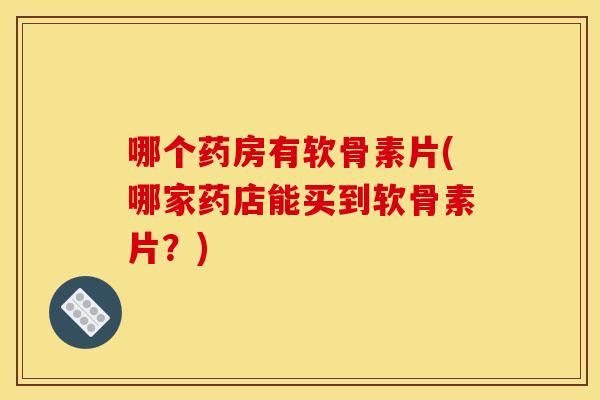 哪个药房有软骨素片(哪家药店能买到软骨素片？)