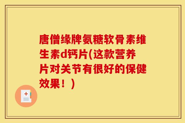 唐僧缘牌氨糖软骨素维生素d钙片(这款营养片对关节有很好的保健效果！)-第1张图片-关节骑士