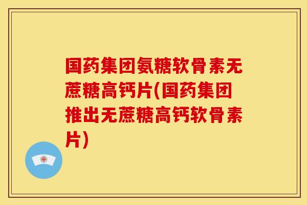 国药集团氨糖软骨素无蔗糖高钙片(国药集团推出无蔗糖高钙软骨素片)-第1张图片-关节骑士 国药集团氨糖软骨素无蔗糖高钙片(国药集团推出无蔗糖高钙软骨素片)-第1张图片-关节骑士