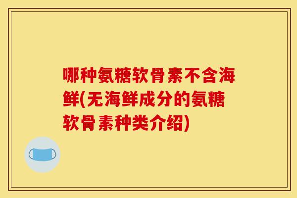 哪种氨糖软骨素不含海鲜(无海鲜成分的氨糖软骨素种类介绍)-第1张图片-关节骑士