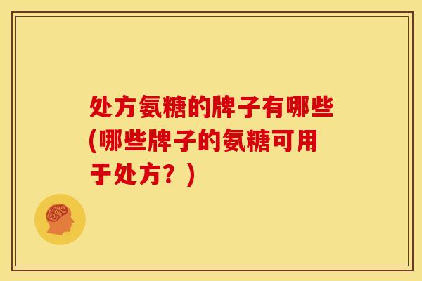 处方氨糖的牌子有哪些(哪些牌子的氨糖可用于处方？)