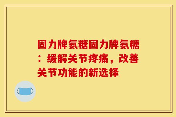 固力牌氨糖固力牌氨糖：缓解关节疼痛，改善关节功能的新选择-第1张图片-关节骑士