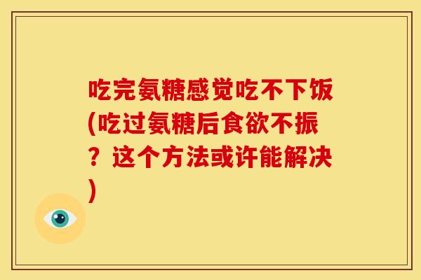 吃完氨糖感觉吃不下饭(吃过氨糖后食欲不振？这个方法或许能解决)