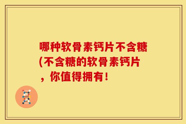 哪种软骨素钙片不含糖(不含糖的软骨素钙片，你值得拥有！