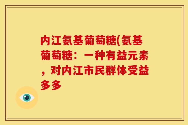 内江氨基葡萄糖(氨基葡萄糖：一种有益元素，对内江市民群体受益多多