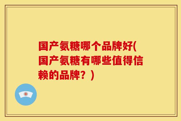 国产氨糖哪个品牌好(国产氨糖有哪些值得信赖的品牌?)-第1张图片-关节骑士 国产氨糖哪个品牌好(国产氨糖有哪些值得信赖的品牌?)-第1张图片-关节骑士