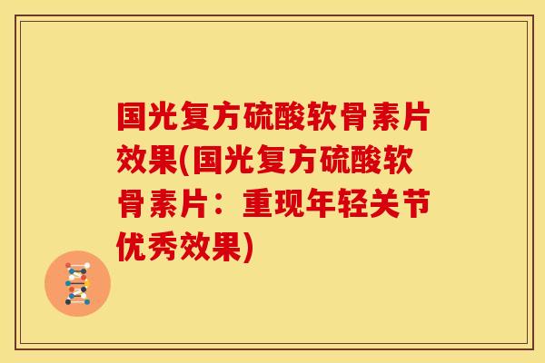 国光复方硫酸软骨素片效果(国光复方硫酸软骨素片：重现年轻关节优秀效果)