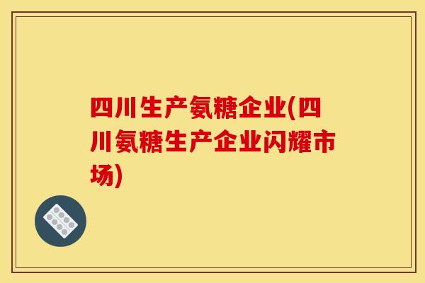 四川生产氨糖企业(四川氨糖生产企业闪耀市场)