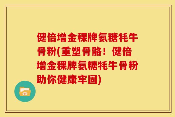 健倍增金稞牌氨糖牦牛骨粉(重塑骨骼！健倍增金稞牌氨糖牦牛骨粉助你健康牢固)