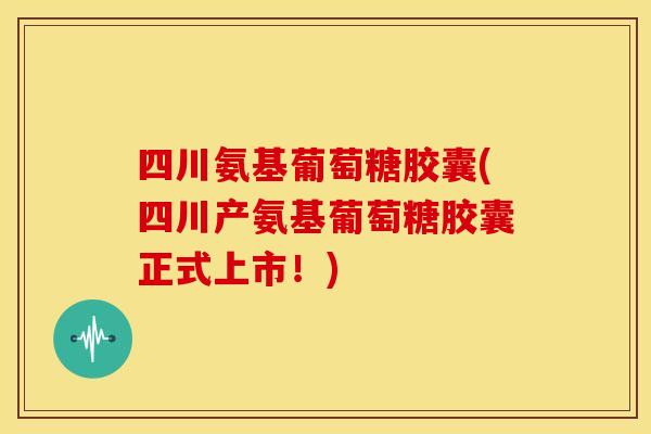 四川氨基葡萄糖胶囊(四川产氨基葡萄糖胶囊正式上市!)-第1张图片-关节骑士 四川氨基葡萄糖胶囊(四川产氨基葡萄糖胶囊正式上市!)-第1张图片-关节骑士