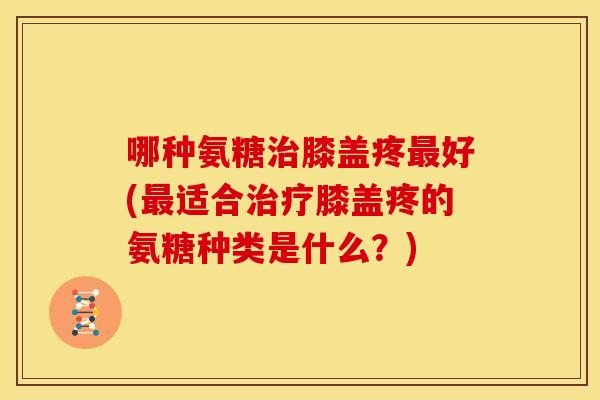 哪种氨糖治膝盖疼最好(最适合治疗膝盖疼的氨糖种类是什么？)