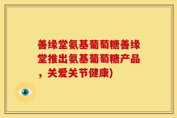 善缘堂氨基葡萄糖善缘堂推出氨基葡萄糖产品，关爱关节健康)