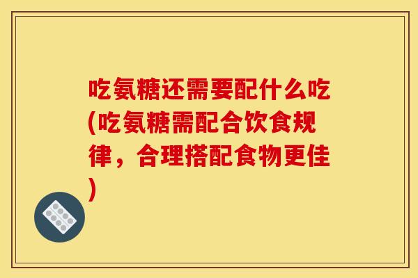 吃氨糖还需要配什么吃(吃氨糖需配合饮食规律，合理搭配食物更佳)