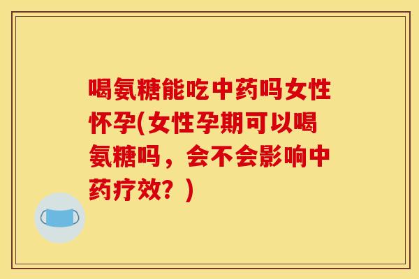 喝氨糖能吃中药吗女性怀孕(女性孕期可以喝氨糖吗，会不会影响中药疗效？)
