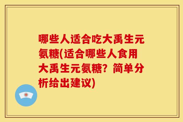 哪些人适合吃大禹生元氨糖(适合哪些人食用大禹生元氨糖？简单分析给出建议)