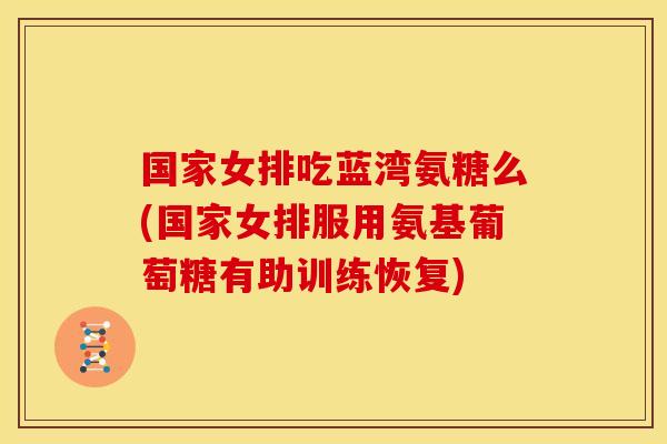 国家女排吃蓝湾氨糖么(国家女排服用氨基葡萄糖有助训练恢复)-第1张图片-关节骑士