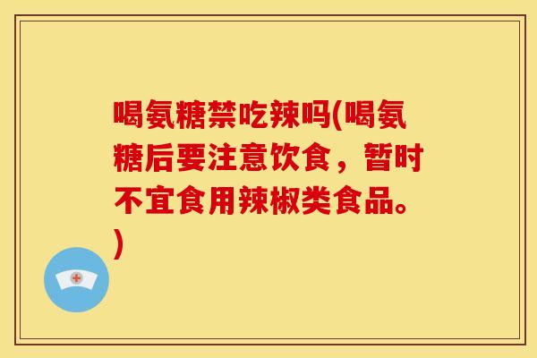喝氨糖禁吃辣吗(喝氨糖后要注意饮食,暂时不宜食用辣椒类食品。)-第1张图片-关节骑士 喝氨糖禁吃辣吗(喝氨糖后要注意饮食,暂时不宜食用辣椒类食品。)-第1张图片-关节骑士