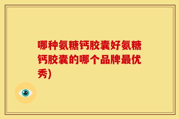 哪种氨糖钙胶囊好氨糖钙胶囊的哪个品牌最优秀)