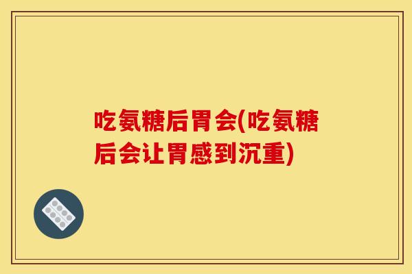 吃氨糖后胃会(吃氨糖后会让胃感到沉重)