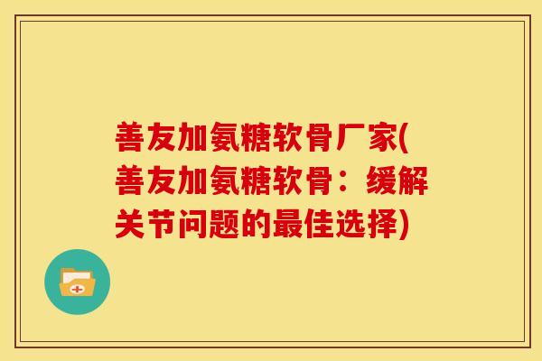 善友加氨糖软骨厂家(善友加氨糖软骨：缓解关节问题的最佳选择)