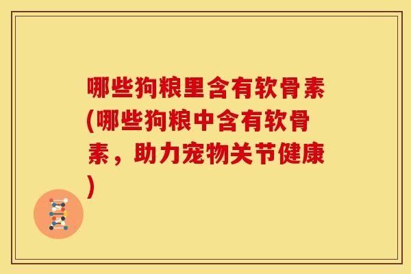 哪些狗粮里含有软骨素(哪些狗粮中含有软骨素，助力宠物关节健康)-第1张图片-关节骑士