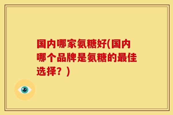 国内哪家氨糖好(国内哪个品牌是氨糖的最佳选择？)-第1张图片-关节骑士