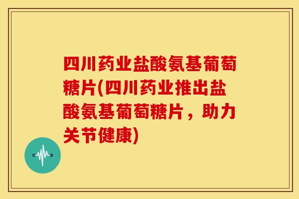 四川药业盐酸氨基葡萄糖片(四川药业推出盐酸氨基葡萄糖片，助力关节健康)