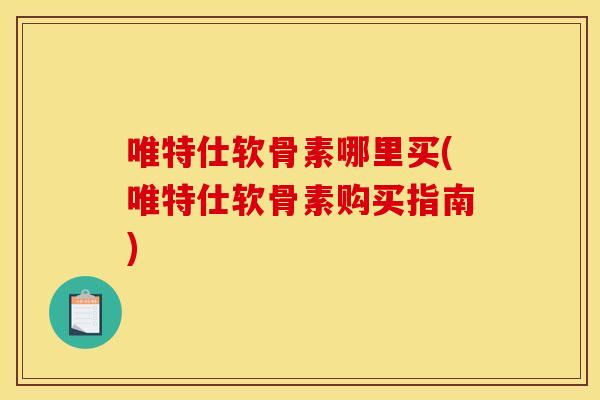 唯特仕软骨素哪里买(唯特仕软骨素购买指南)