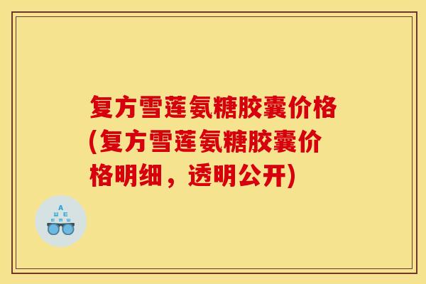 复方雪莲氨糖胶囊价格(复方雪莲氨糖胶囊价格明细,透明公开)-第1张图片-关节骑士 复方雪莲氨糖胶囊价格(复方雪莲氨糖胶囊价格明细,透明公开)-第1张图片-关节骑士