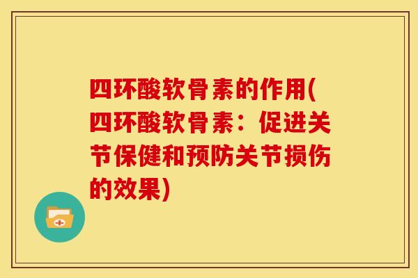 四环酸软骨素的作用(四环酸软骨素:促进关节保健和预防关节损伤的效果)-第1张图片-关节骑士 四环酸软骨素的作用(四环酸软骨素:促进关节保健和预防关节损伤的效果)-第1张图片-关节骑士