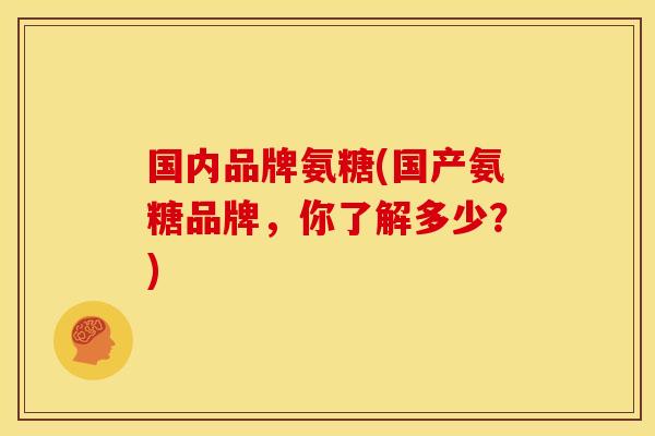 国内品牌氨糖(国产氨糖品牌，你了解多少？)