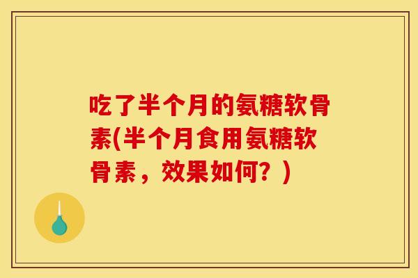 吃了半个月的氨糖软骨素(半个月食用氨糖软骨素，效果如何？)-第1张图片-关节骑士