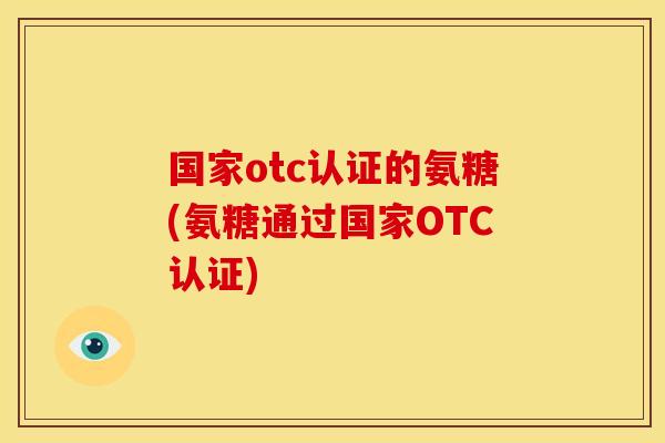 国家otc认证的氨糖(氨糖通过国家OTC认证)-第1张图片-关节骑士 国家otc认证的氨糖(氨糖通过国家OTC认证)-第1张图片-关节骑士