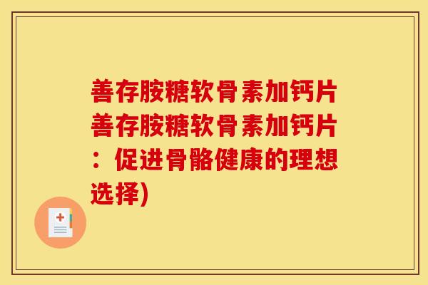 善存胺糖软骨素加钙片善存胺糖软骨素加钙片:促进骨骼健康的理想选择)-第1张图片-关节骑士 善存胺糖软骨素加钙片善存胺糖软骨素加钙片:促进骨骼健康的理想选择)-第1张图片-关节骑士