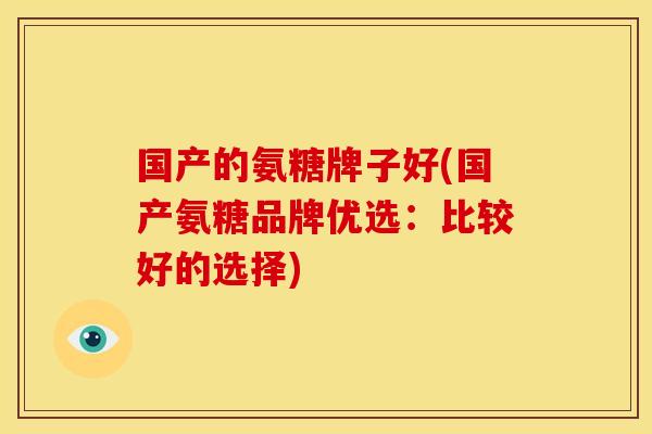 国产的氨糖牌子好(国产氨糖品牌优选:比较好的选择)-第1张图片-关节骑士 国产的氨糖牌子好(国产氨糖品牌优选:比较好的选择)-第1张图片-关节骑士