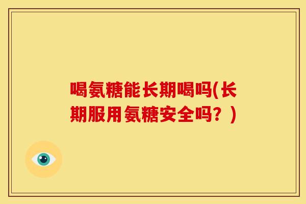 喝氨糖能长期喝吗(长期服用氨糖安全吗?)-第1张图片-关节骑士 喝氨糖能长期喝吗(长期服用氨糖安全吗?)-第1张图片-关节骑士