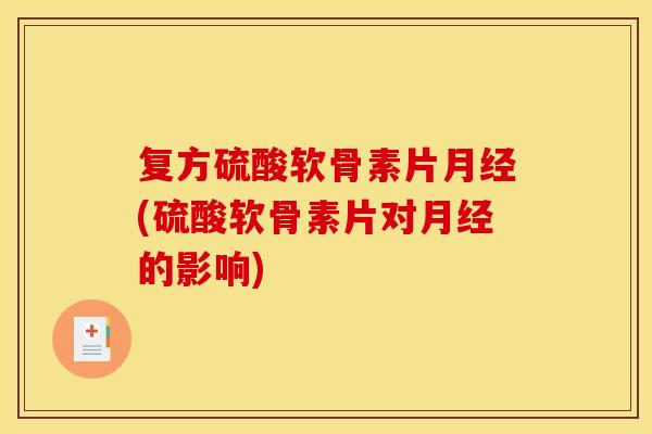 复方硫酸软骨素片月经(硫酸软骨素片对月经的影响)