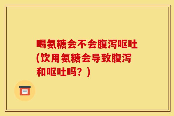 喝氨糖会不会腹泻呕吐(饮用氨糖会导致腹泻和呕吐吗？)-第1张图片-关节骑士