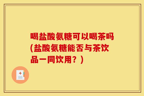 喝盐酸氨糖可以喝茶吗(盐酸氨糖能否与茶饮品一同饮用？)