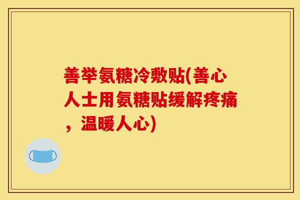 善举氨糖冷敷贴(善心人士用氨糖贴缓解疼痛,温暖人心)-第1张图片-关节骑士 善举氨糖冷敷贴(善心人士用氨糖贴缓解疼痛,温暖人心)-第1张图片-关节骑士