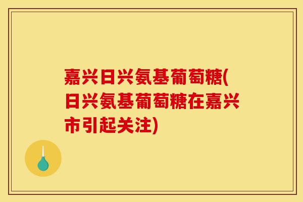嘉兴日兴氨基葡萄糖(日兴氨基葡萄糖在嘉兴市引起关注)-第1张图片-关节骑士 嘉兴日兴氨基葡萄糖(日兴氨基葡萄糖在嘉兴市引起关注)-第1张图片-关节骑士