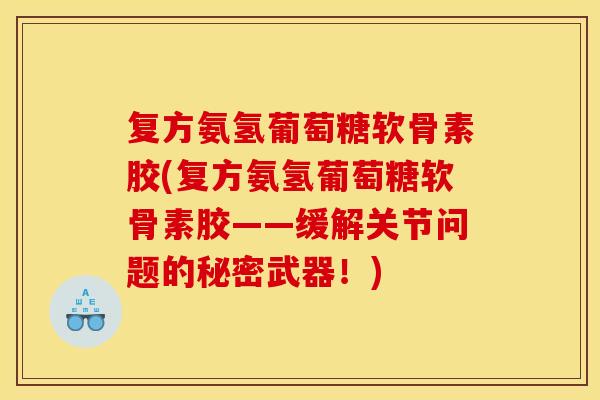 复方氨氢葡萄糖软骨素胶(复方氨氢葡萄糖软骨素胶——缓解关节问题的秘密武器！)-第1张图片-关节骑士