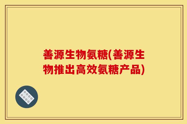 善源生物氨糖(善源生物推出高效氨糖产品)-第1张图片-关节骑士 善源生物氨糖(善源生物推出高效氨糖产品)-第1张图片-关节骑士
