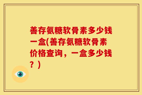 善存氨糖软骨素多少钱一盒(善存氨糖软骨素价格查询，一盒多少钱？)