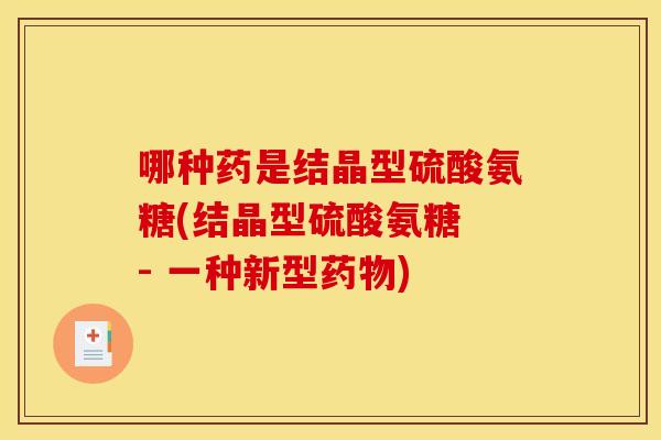 哪种药是结晶型硫酸氨糖(结晶型硫酸氨糖 - 一种新型药物)