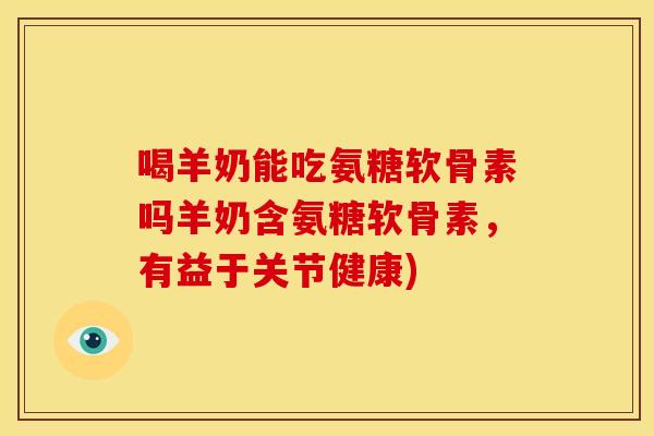 喝羊奶能吃氨糖软骨素吗羊奶含氨糖软骨素，有益于关节健康)