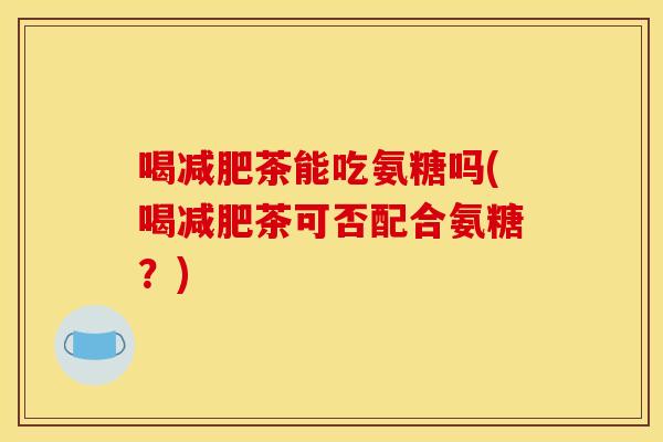 喝减肥茶能吃氨糖吗(喝减肥茶可否配合氨糖？)