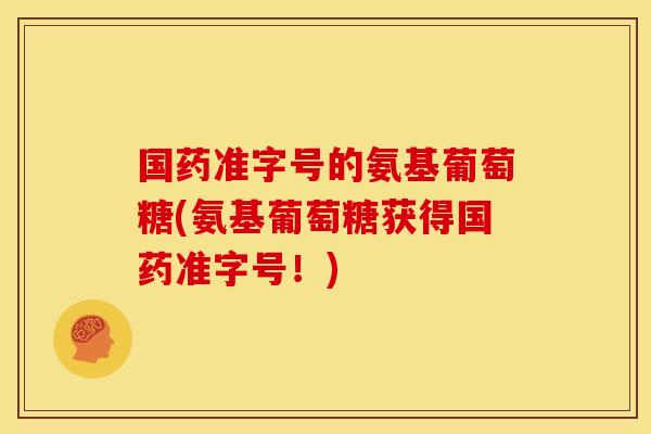 国药准字号的氨基葡萄糖(氨基葡萄糖获得国药准字号!)-第1张图片-关节骑士 国药准字号的氨基葡萄糖(氨基葡萄糖获得国药准字号!)-第1张图片-关节骑士